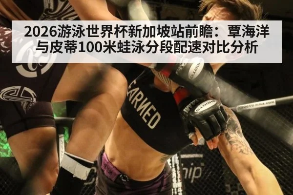 2026游泳世界杯新加坡站前瞻：覃海洋与皮蒂100米蛙泳分段配速对比分析