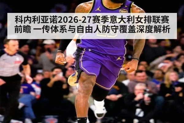 科内利亚诺2026-27赛季意大利女排联赛前瞻 一传体系与自由人防守覆盖深度解析
