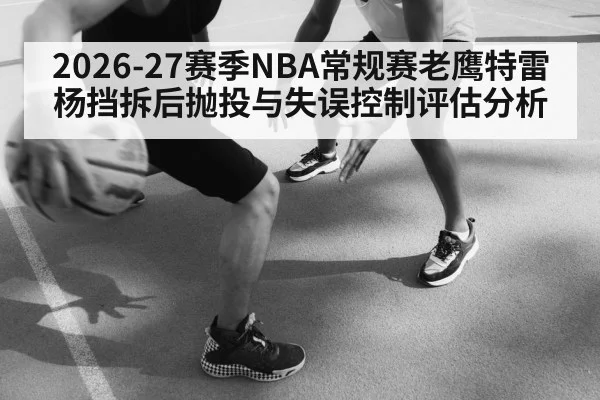 2026-27赛季NBA常规赛老鹰特雷杨挡拆后抛投与失误控制评估分析
